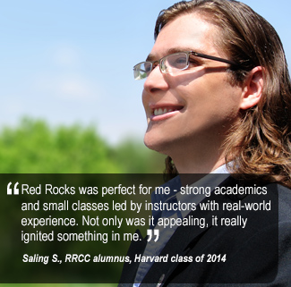 Red Rocks was perfect for me—strong academics and small classes lead by instructors with real-world  experience. Not only was it appealing, it really  ignited something in me.  Saling S., RRCC alumnus, Harvard class of 2014